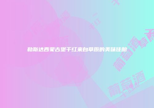 勒斯达西蒙古堡干红来自草原的美味佳酿