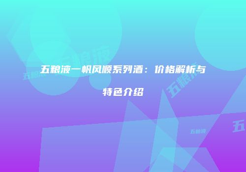 五粮液一帆风顺系列酒：价格解析与特色介绍