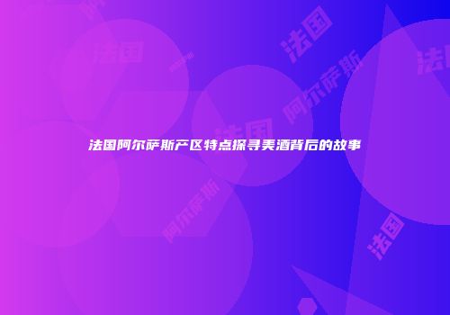 法国阿尔萨斯产区特点探寻美酒背后的故事