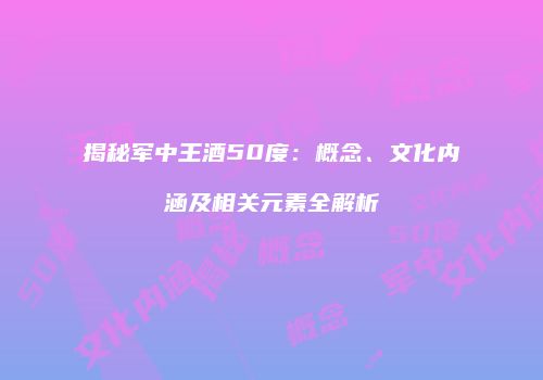 揭秘军中王酒50度：概念、文化内涵及相关元素全解析