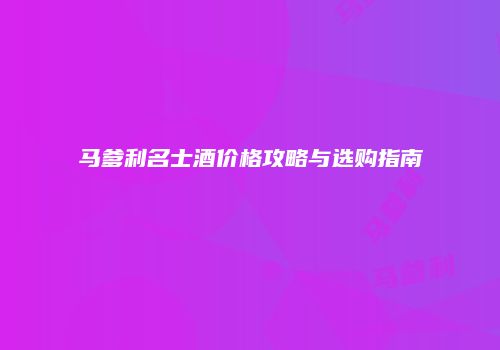 马爹利名士酒价格攻略与选购指南