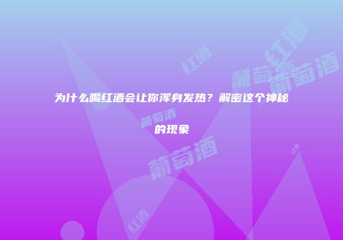 为什么喝红酒会让你浑身发热？解密这个神秘的现象