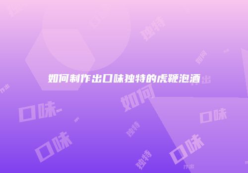 如何制作出口味独特的虎鞭泡酒