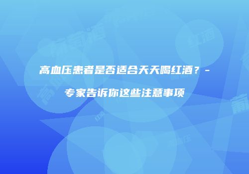 高血压患者是否适合天天喝红酒？-专家告诉你这些注意事项
