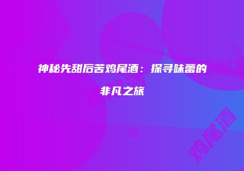 神秘先甜后苦鸡尾酒：探寻味蕾的非凡之旅