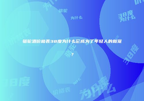 骆驼酒价格表38度为什么它成为了年轻人的新宠？