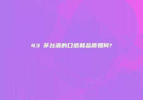 43℃茅台酒的口感和品质如何?