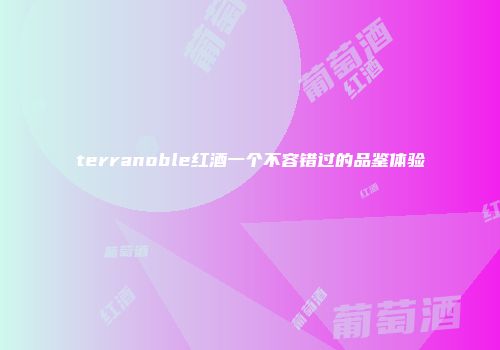 terranoble红酒一个不容错过的品鉴体验