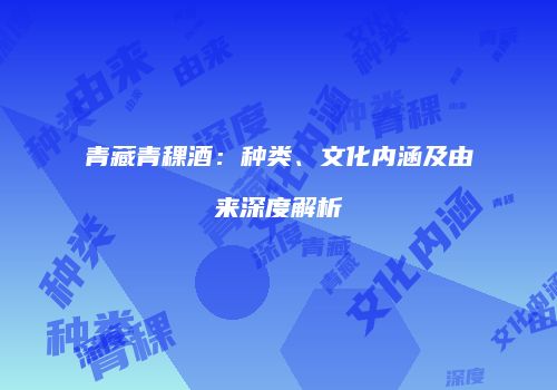 青藏青稞酒：种类、文化内涵及由来深度解析