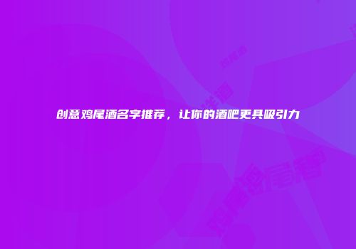 创意鸡尾酒名字推荐，让你的酒吧更具吸引力