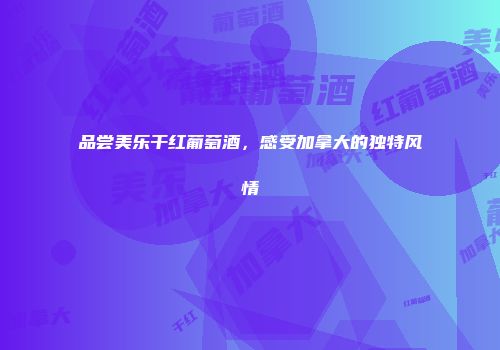 品尝美乐干红葡萄酒，感受加拿大的独特风情