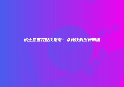 威士忌多元配饮指南：从纯饮到创新调酒