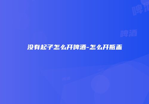 没有起子怎么开啤酒-怎么开瓶盖