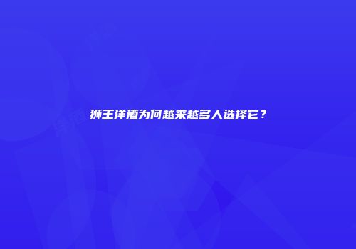 狮王洋酒为何越来越多人选择它？