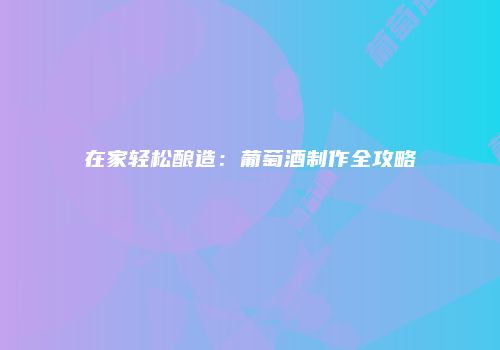 在家轻松酿造：葡萄酒制作全攻略