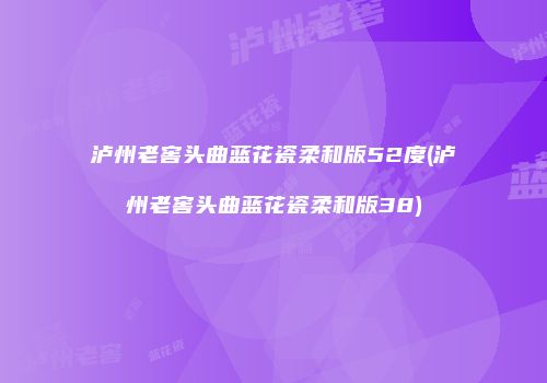 泸州老窖头曲蓝花瓷柔和版52度(泸州老窖头曲蓝花瓷柔和版38)