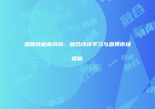 酒瓶收藏新风尚：融合诗词学习与酒类市场探析