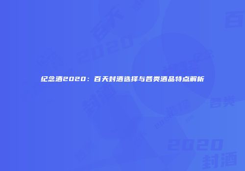 纪念酒2020：百天封酒选择与各类酒品特点解析