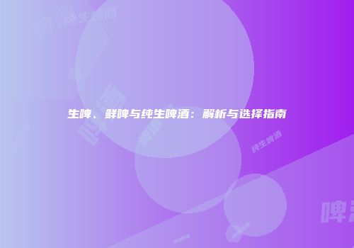生啤、鲜啤与纯生啤酒：解析与选择指南