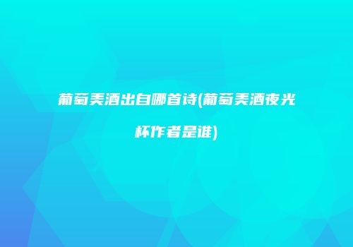 葡萄美酒出自哪首诗(葡萄美酒夜光杯作者是谁)