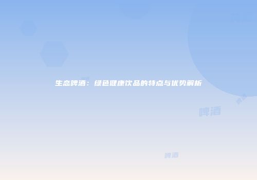 生态啤酒：绿色健康饮品的特点与优势解析
