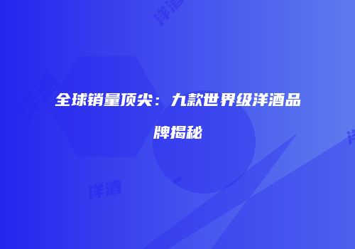 全球销量顶尖：九款世界级洋酒品牌揭秘