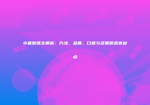 小麦酿酒全解析：方法、品质、口感与多粮酿造优缺点