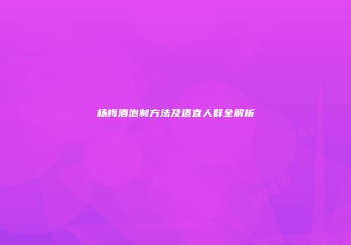 杨梅酒泡制方法及适宜人群全解析
