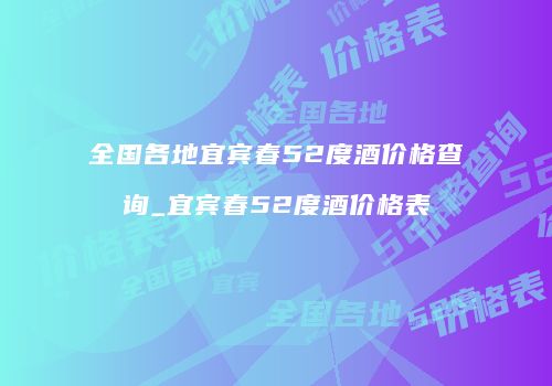 全国各地宜宾春52度酒价格查询_宜宾春52度酒价格表