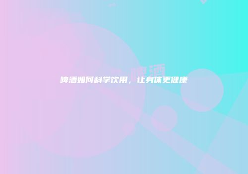 啤酒如何科学饮用，让身体更健康