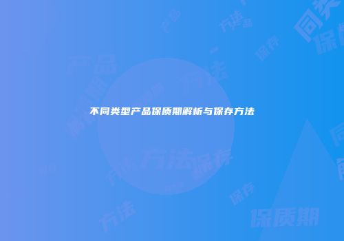 不同类型产品保质期解析与保存方法