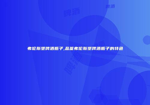 弗伦斯堡啤酒瓶子,品鉴弗伦斯堡啤酒瓶子的特色