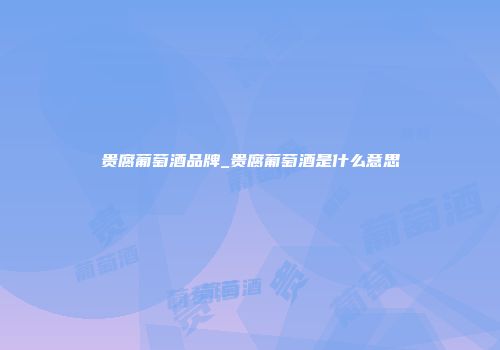 贵腐葡萄酒品牌_贵腐葡萄酒是什么意思