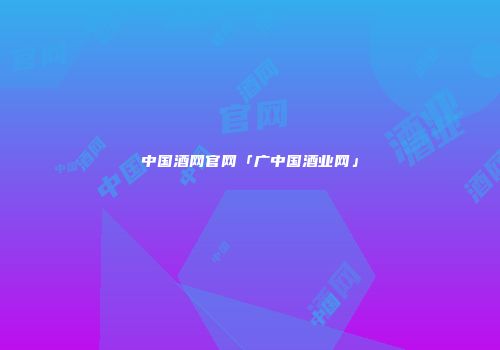 中国酒网官网「广中国酒业网」