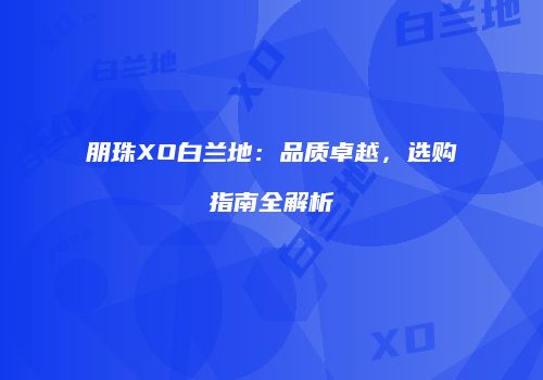 朋珠XO白兰地：品质卓越，选购指南全解析