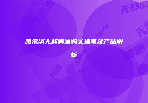 哈尔滨无醇啤酒购买指南及产品解析