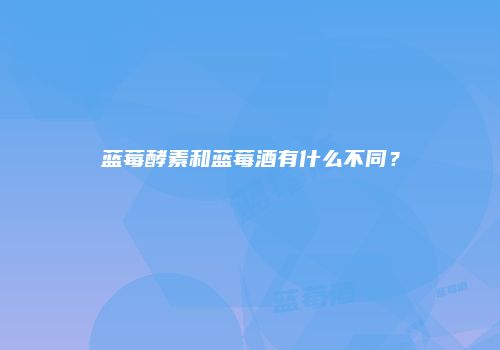 蓝莓酵素和蓝莓酒有什么不同？