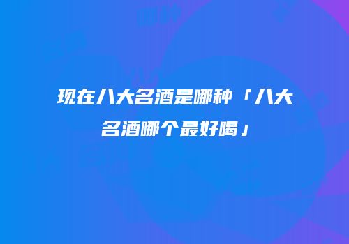 现在八大名酒是哪种「八大名酒哪个最好喝」