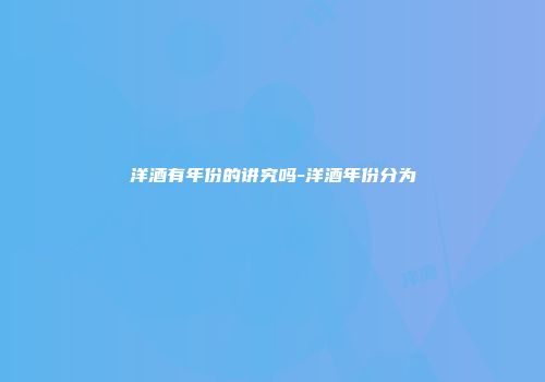 洋酒有年份的讲究吗-洋酒年份分为