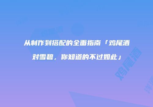 从制作到搭配的全面指南「鸡尾酒对雪碧，你知道的不过如此」