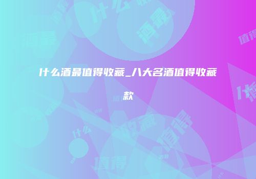 什么酒最值得收藏_八大名酒值得收藏款