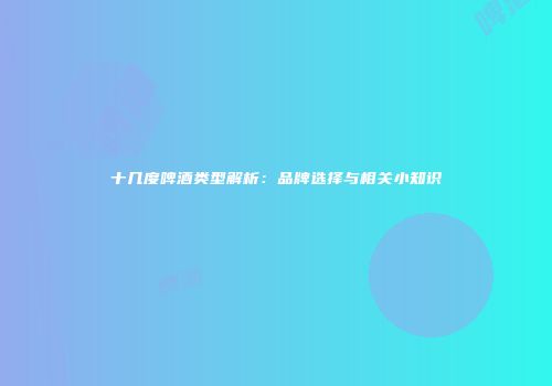 十几度啤酒类型解析：品牌选择与相关小知识