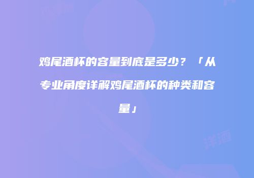 鸡尾酒杯的容量到底是多少？「从专业角度详解鸡尾酒杯的种类和容量」