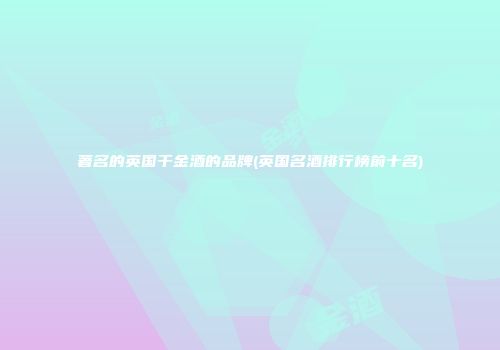 著名的英国干金酒的品牌(英国名酒排行榜前十名)