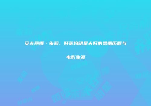 安吉丽娜·朱莉：好莱坞明星夫妇的婚姻历程与电影生涯