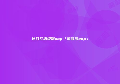 进口红酒级别aop「葡萄酒aop」