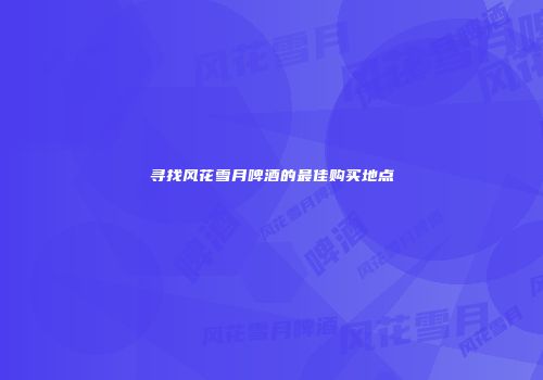 寻找风花雪月啤酒的最佳购买地点