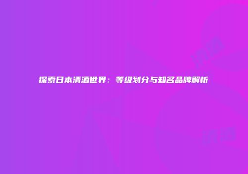 探索日本清酒世界：等级划分与知名品牌解析