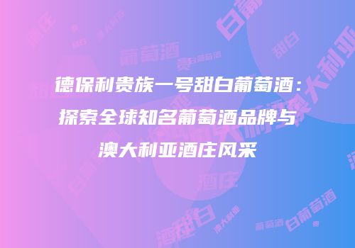德保利贵族一号甜白葡萄酒：探索全球知名葡萄酒品牌与澳大利亚酒庄风采