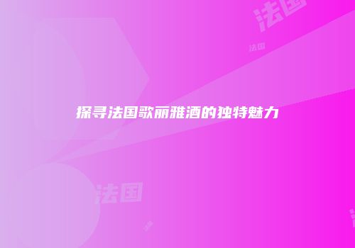 探寻法国歌丽雅酒的独特魅力